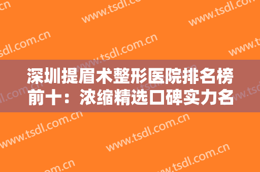 深圳提眉术整形医院排名榜前十：浓缩精选口碑实力名单，选择恐惧症福音~