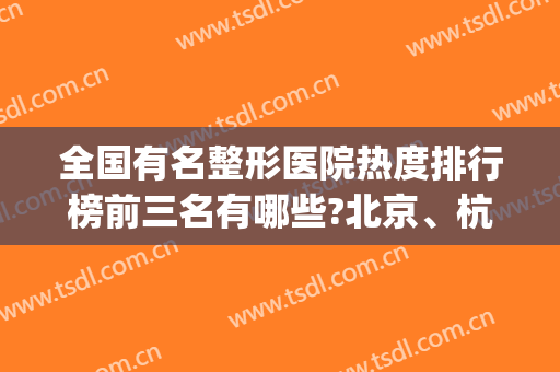 全国有名整形医院热度排行榜前三名有哪些?北京、杭州、深圳均有(全国排名前10的整形医院)
