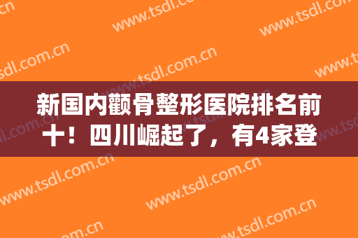 新国内颧骨整形医院排名前十！四川崛起了，有4家登榜(中国颧骨颧弓整形医生排行)