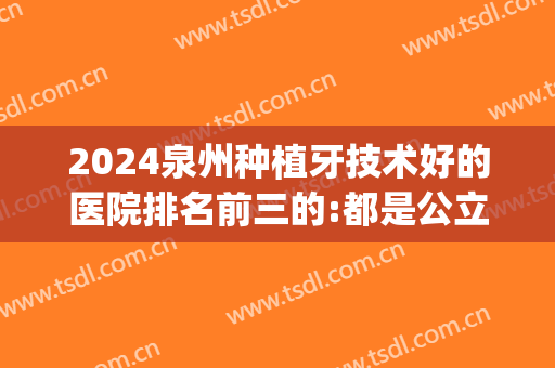 2024泉州种植牙技术好的医院排名前三的:都是公立口腔机构值得信赖(泉州牙医哪里最好)