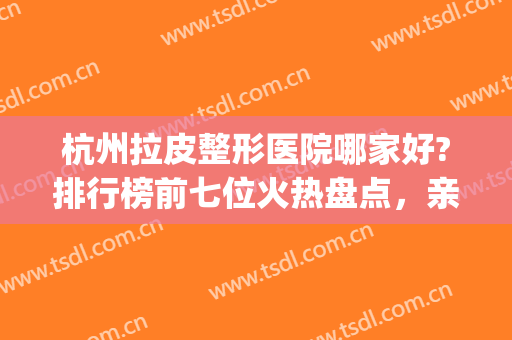 杭州拉皮整形医院哪家好?排行榜前七位火热盘点，亲们搞快选~(杭州权威整形医院有哪家)