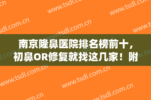 南京隆鼻医院排名榜前十，初鼻OR修复就找这几家！附价格表(南京隆鼻比较好的医院)