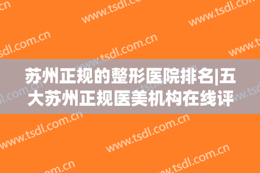苏州正规的整形医院排名|五大苏州正规医美机构在线评比(苏州十大整形医院)