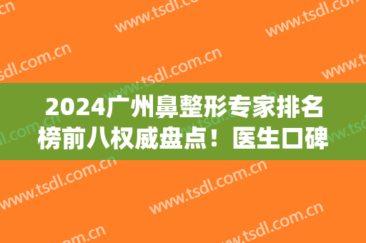2024广州鼻整形专家排名榜前八权威盘点！医生口碑|技术擅长_手术价目参考