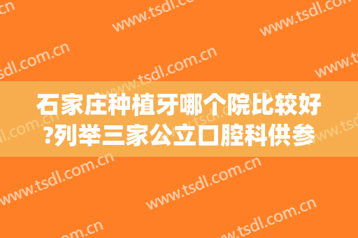 石家庄种植牙哪个院比较好?列举三家公立口腔科供参考(石家庄哪个医院牙科种牙技术好)