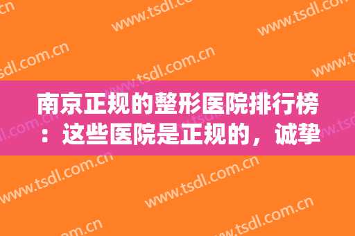 南京正规的整形医院排行榜：这些医院是正规的，诚挚推荐给您！(南京排名前三的整形医院)