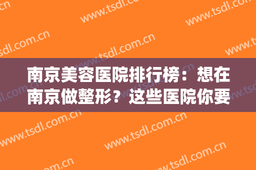 南京美容医院排行榜：想在南京做整形？这些医院你要知道！(南京最好的医美整形医院)