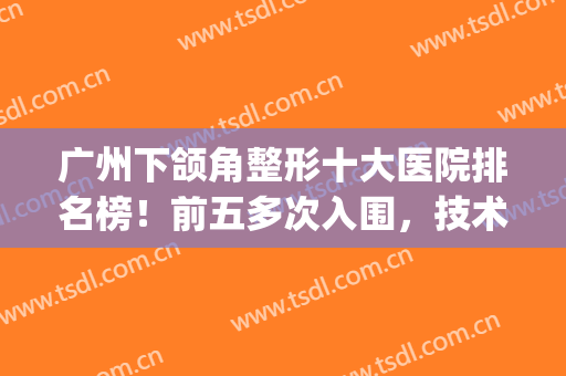 广州下颌角整形十大医院排名榜！前五多次入围，技术肯定堪称完好！(广州下颌角整形费用)