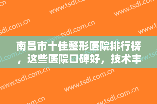 南昌市十佳整形医院排行榜，这些医院口碑好，技术丰富，还不快收藏起来！