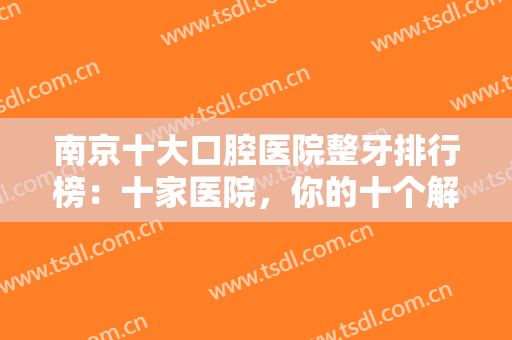 南京十大口腔医院整牙排行榜：十家医院，你的十个解决口腔问题好伙伴！