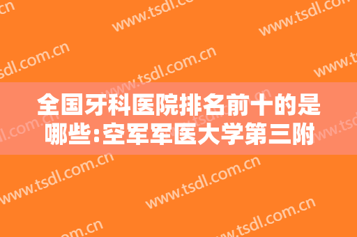 全国牙科医院排名前十的是哪些:空军军医大学第三附属医院上榜，其他医院都是哪些？