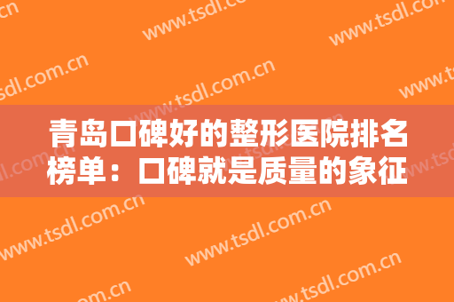 青岛口碑好的整形医院排名榜单：口碑就是质量的象征，这些医院你值得信赖！