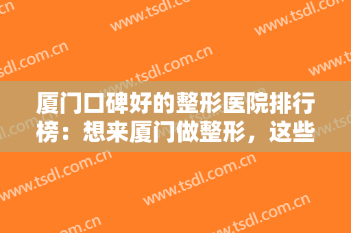 厦门口碑好的整形医院排行榜：想来厦门做整形，这些医院你一定要认识！