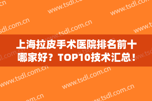 上海拉皮手术医院排名前十哪家好？TOP10技术汇总！抗衰除皱看这里！(上海拉皮手术哪里做得好)
