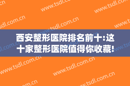 西安整形医院排名前十:这十家整形医院值得你收藏!(西安比较有名的整形医院)
