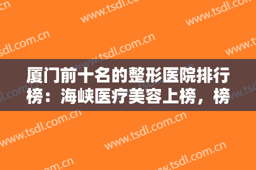 厦门前十名的整形医院排行榜：海峡医疗美容上榜，榜上还有哪些医院？