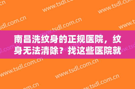 南昌洗纹身的正规医院，纹身无法清除？找这些医院就对了！(祛除纹身的正规医院)