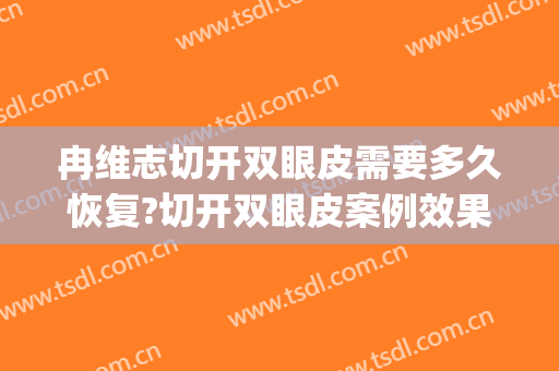 冉维志切开双眼皮需要多久恢复?切开双眼皮案例效果对比图_黑龙江省医院
