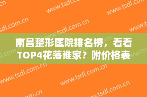 南昌整形医院排名榜，看看TOP4花落谁家？附价格表(南昌排名第一的整形医院)