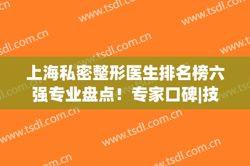 上海私密整形医生排名榜六强专业盘点！专家口碑|技术擅长|价目表公布