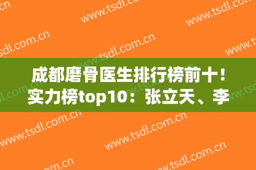 成都磨骨医生排行榜前十！实力榜top10：张立天、李继华、姜宇禄领先