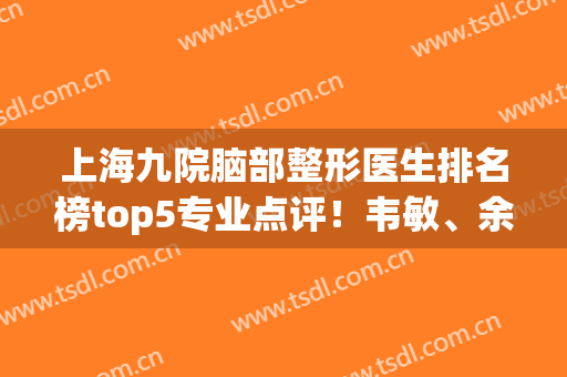 上海九院脑部整形医生排名榜top5专业点评！韦敏、余力技术擅长及口碑分享
