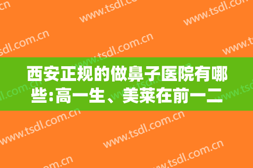 西安正规的做鼻子医院有哪些:高一生、美莱在前一二名一较高下(西安整形医生谁做鼻子最好)