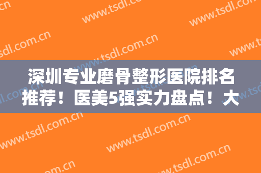 深圳专业磨骨整形医院排名推荐！医美5强实力盘点！大半都是公立更靠谱