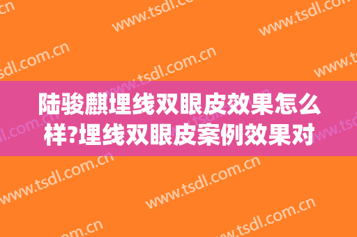 陆骏麒埋线双眼皮效果怎么样?埋线双眼皮案例效果对比图_常熟市中医院