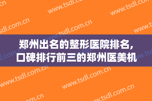 郑州出名的整形医院排名,口碑排行前三的郑州医美机构(郑州十大整形医美排行榜)