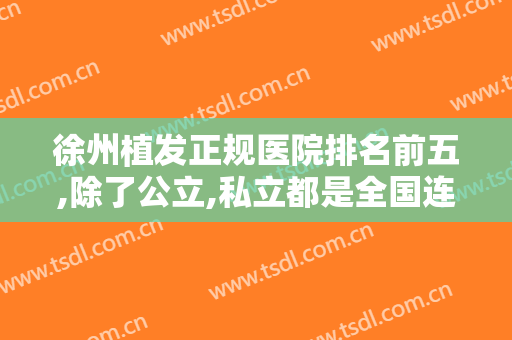 徐州植发正规医院排名前五,除了公立,私立都是全国连锁的正规植发机构