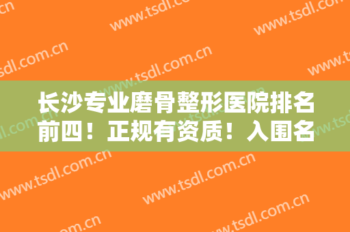 长沙专业磨骨整形医院排名前四！正规有资质！入围名单及价格表值得一看
