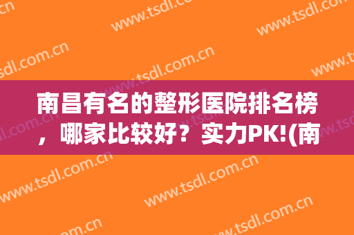 南昌有名的整形医院排名榜，哪家比较好？实力PK!(南昌哪个整形医院比较好)