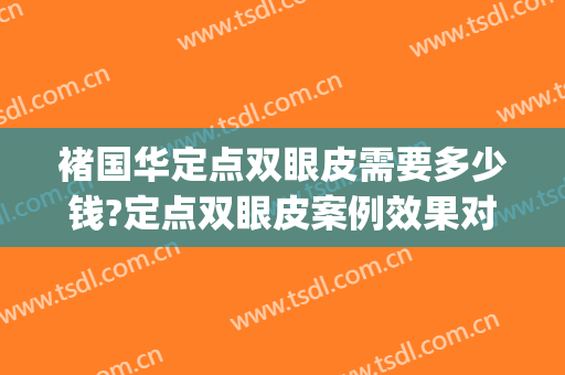 褚国华定点双眼皮需要多少钱?定点双眼皮案例效果对比图_河北省沧州中西医结合医院