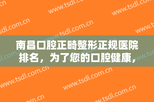 南昌口腔正畸整形正规医院排名，为了您的口腔健康，快收藏这份牙齿矫正秘籍！