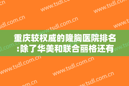 重庆较权威的隆胸医院排名:除了华美和联合丽格还有谁也排在前三名呢?