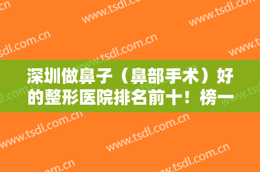 深圳做鼻子（鼻部手术）好的整形医院排名前十！榜一阳光拿下！鹏程、南雅等在内！
