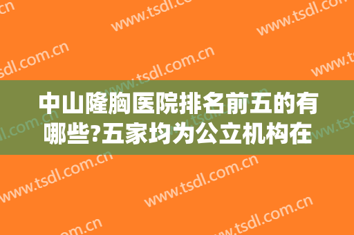 中山隆胸医院排名前五的有哪些?五家均为公立机构在线挑选(隆胸医院排名前十)