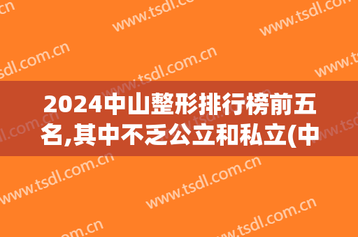 2024中山整形排行榜前五名,其中不乏公立和私立(中山排名第一的整形医院)