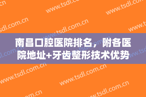 南昌口腔医院排名，附各医院地址+牙齿整形技术优势介绍！(南昌牙齿矫正医院排名)
