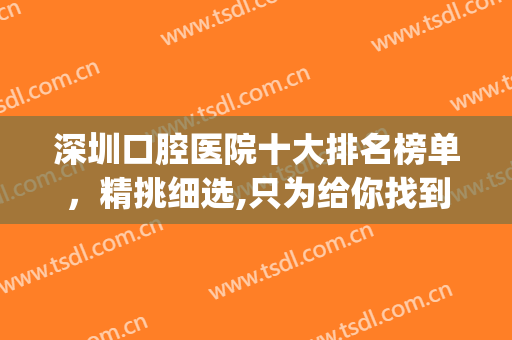 深圳口腔医院十大排名榜单，精挑细选,只为给你找到口碑派牙科(深圳口碑最好的口腔牙科)
