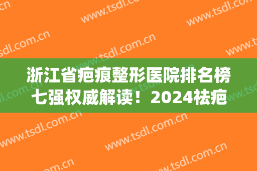 浙江省疤痕整形医院排名榜七强权威解读！2024祛疤价目表对外公布(杭州祛疤三甲医院)