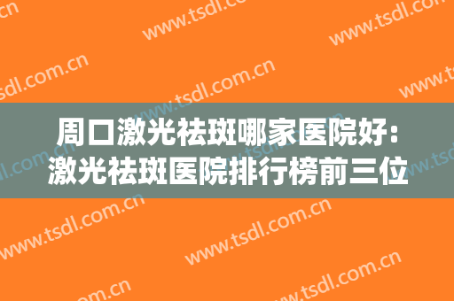 周口激光祛斑哪家医院好:激光祛斑医院排行榜前三位的(商丘激光祛斑哪个医院好)