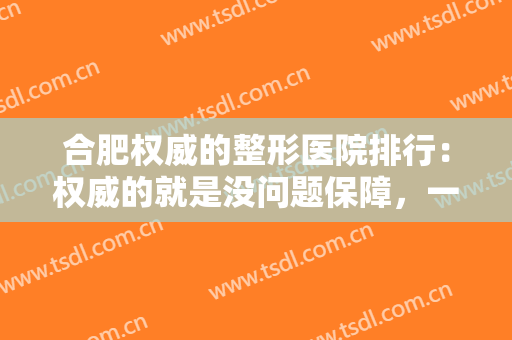 合肥权威的整形医院排行：权威的就是没问题保障，一起来看看这几家医院吧！