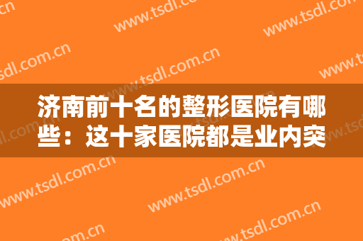 济南前十名的整形医院有哪些：这十家医院都是业内突出，不妨来看看！