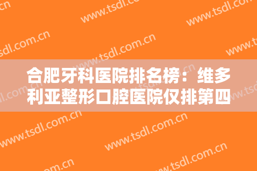 合肥牙科医院排名榜：维多利亚整形口腔医院仅排第四，其他医院都是哪些？