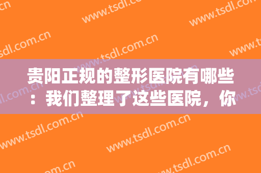 贵阳正规的整形医院有哪些：我们整理了这些医院，你不妨来看看！(贵阳哪家整形医院好)