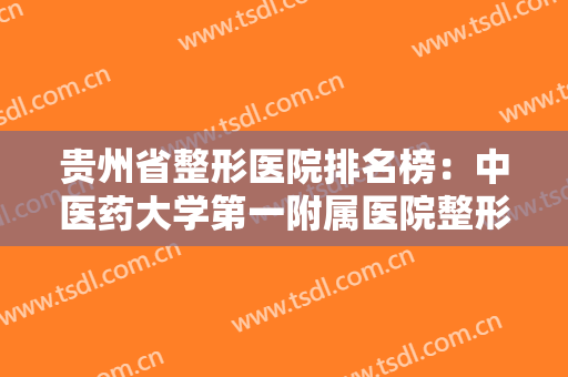 贵州省整形医院排名榜：中医药大学第一附属医院整形科上榜，其他医院排第几？