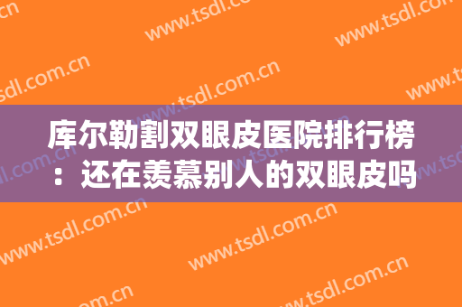 库尔勒割双眼皮医院排行榜：还在羡慕别人的双眼皮吗，你也能拥有！(库尔勒割双眼皮哪家最好)