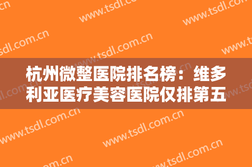杭州微整医院排名榜：维多利亚医疗美容医院仅排第五，其他医院都是哪些？